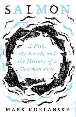 Salmon: A Fish, The Earth and The History of A Common Fate