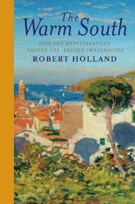 Robert Holland | The Warm South: How the Mediterranean Shaped the British Imagination | 9780300251531 | Daunt Books