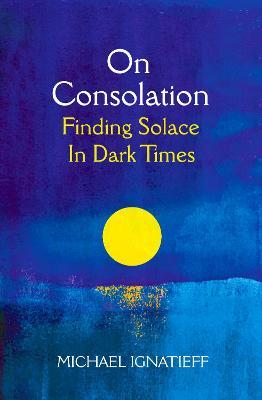 Michael Ignatieff | On Consolation:Finding Solace in Dark Times | 9781529053777 | Daunt Books