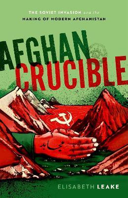 Elisabeth Leake | Afghan Crucible: The Soviet Invasion and the Making of Modern Afghanistan | 9780198846017 | Daunt Books