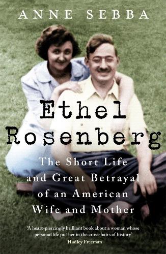Ethel Rosenberg : The Short Life and Great Betrayal of An American Wife and Mother