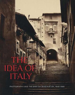 The Idea Of Italy  : Photography And The British Imagination, 1840-1900