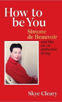 How To Be You: Simone De Beauvoir and The Art of Authentic Living by Skye Cleary