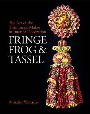 Fringe, Frog & Tassel  : The Art Of The Trimmings-maker In Interior Decoration In Britain And Ireland
