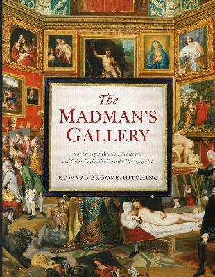 The Madman’s Gallery: The Strangest Paintings, Sculptures and Other Curiosities From The History of Art