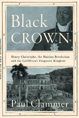 Black Crown: Henry Christophe, The Haitian Revolution and The Caribbean’s Forgotten Kingdom
