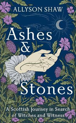 Ashes and Stones: A Scottish Journey In Search of Witches and Witness