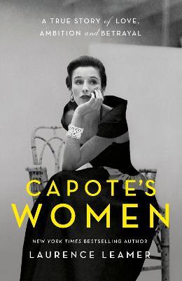 Capote’s Women:  A True Story of Love,  Ambition and Betrayal