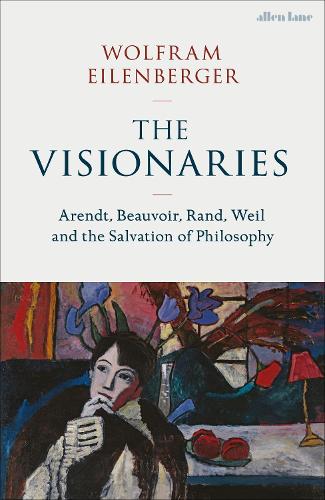 The Visionaries:  Arendt, Beauvoir, Rand, Weil and The Salvation of Philosophy