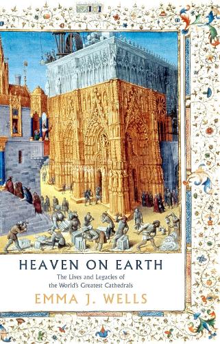 Heaven On Earth: The Lives and Legacies of the World’s Greatest Cathedrals